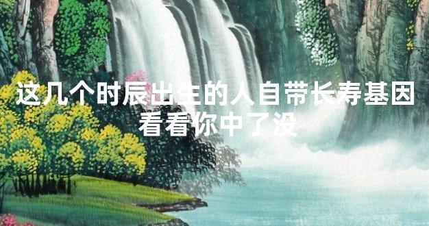 这几个时辰出生的人自带长寿基因 看看你中了没